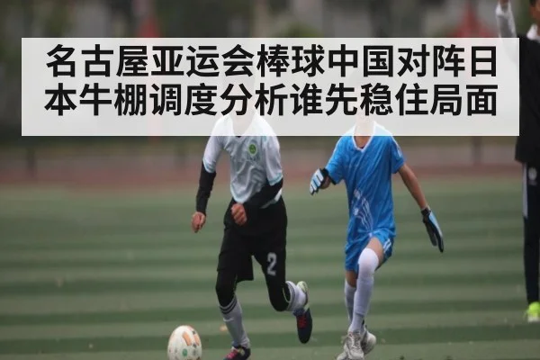名古屋亚运会棒球中国对阵日本牛棚调度分析谁先稳住局面